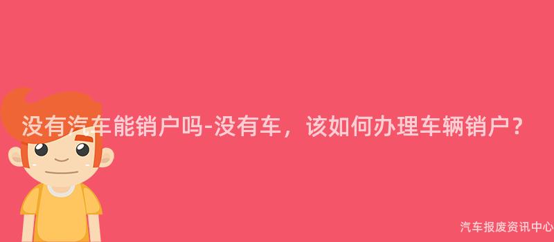 没有汽车能销户吗-没有车，该如何办理车辆销户？