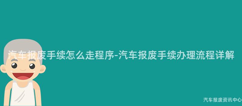 汽车报废手续怎么走程序-汽车报废手续办理流程详解