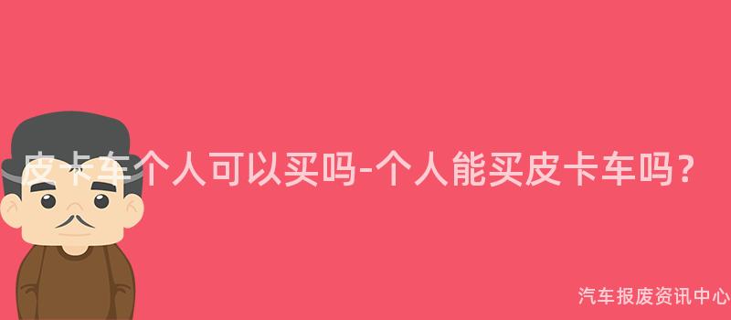 皮卡车个人可以买吗-个人能买皮卡车吗？