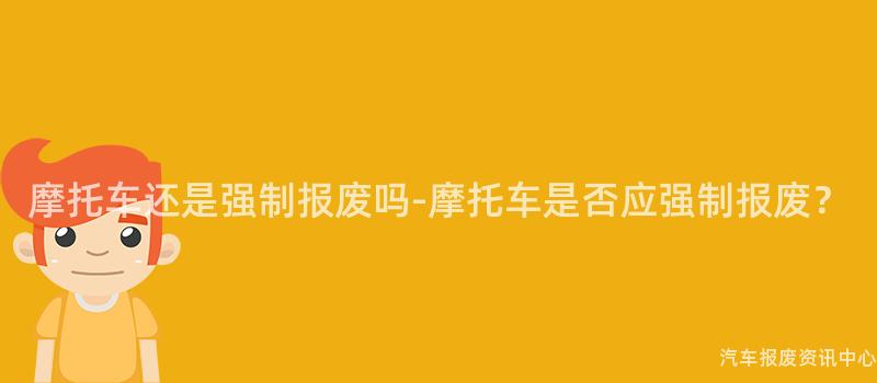 摩托车还是强制报废吗-摩托车是否应强制报废？