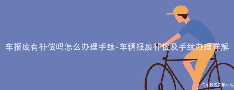 车报废有补偿吗怎么办理手续-车辆报废补偿及手续办理详解