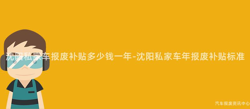 沈阳私家车报废补贴多少钱一年-沈阳私家车年报废补贴标准