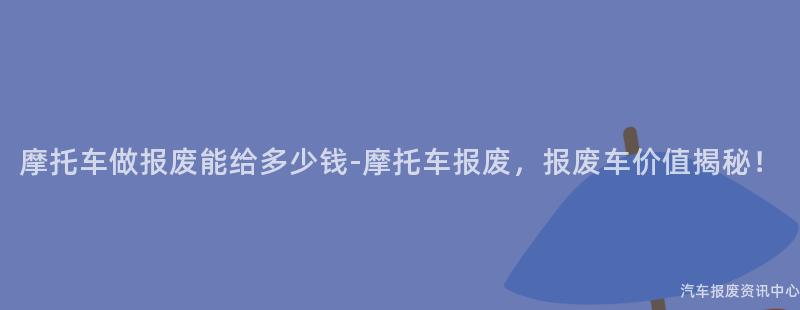 摩托车做报废能给多少钱-摩托车报废，报废车价值揭秘！