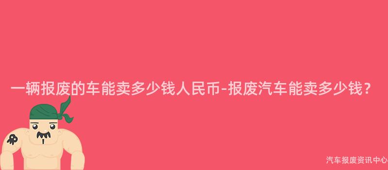 一辆报废的车能卖多少钱人民币-报废汽车能卖多少钱？