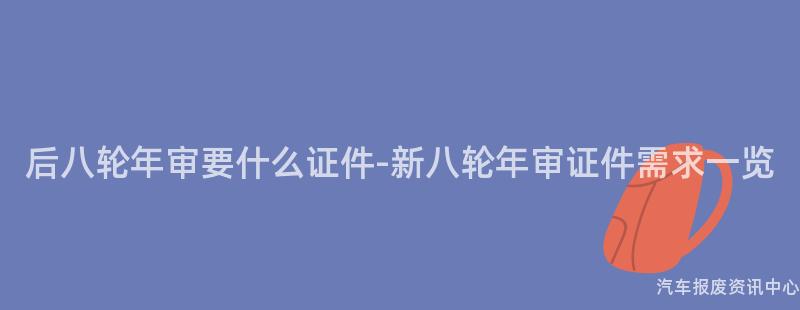 后八轮年审要什么证件-新八轮年审证件需求一览