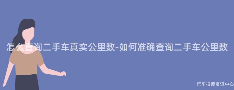 怎么查询二手车真实公里数-如何准确查询二手车公里数