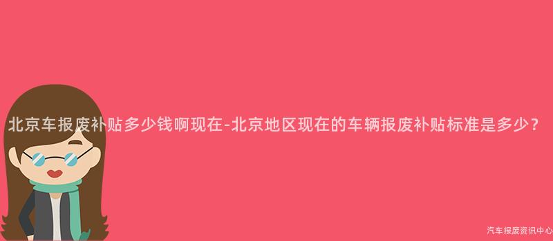 北京车报废补贴多少钱啊现在-北京地区现在的车辆报废补贴标准是多少？