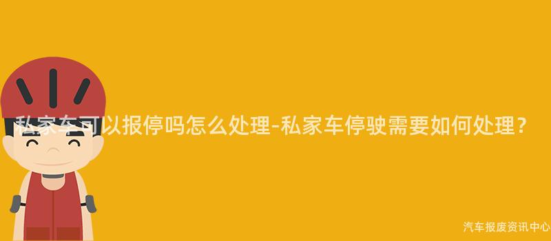 私家车可以报停吗怎么处理-私家车停驶需要如何处理？