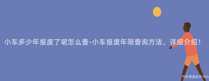 小车多少年报废了呢怎么查-小车报废年限查询方法，详细介绍！
