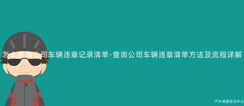 怎么查询公司车辆违章记录清单-查询公司车辆违章清单方法及流程详解