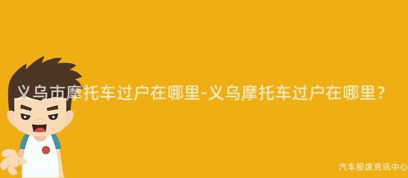 义乌市摩托车过户在哪里-义乌摩托车过户在哪里？