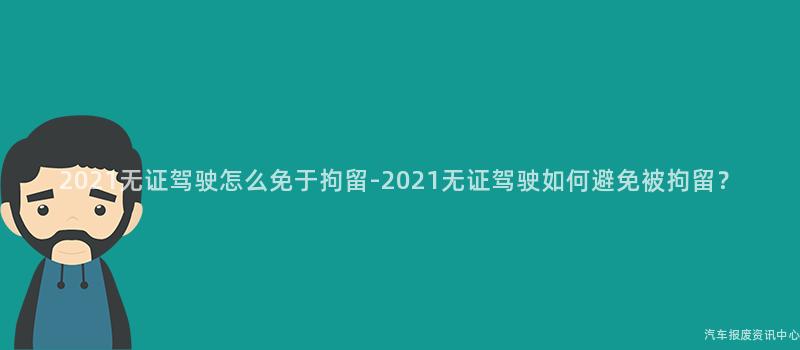 2021无证驾驶怎么免于拘留-2021无证驾驶如何避免被拘留？