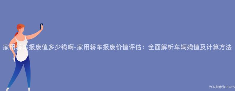 家用轿车报废值多少钱啊-家用轿车报废价值评估：全面解析车辆残值及计算方法