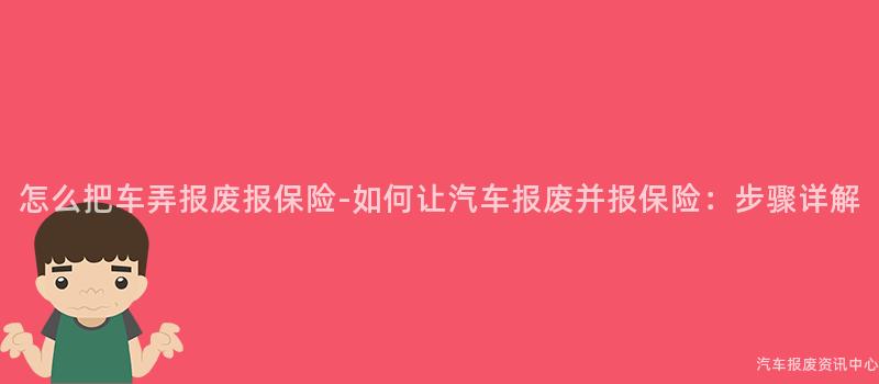 怎么把车弄报废报保险-如何让汽车报废并报保险：步骤详解