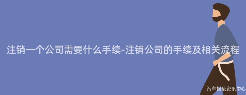 注销一个公司需要什么手续-注销公司的手续及相关流程