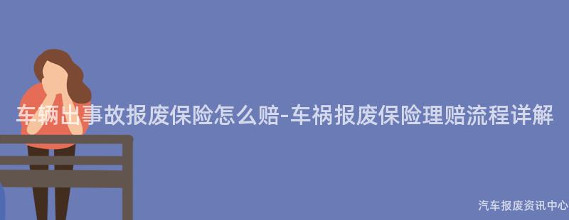 车辆出事故报废保险怎么赔-车祸报废保险理赔流程详解