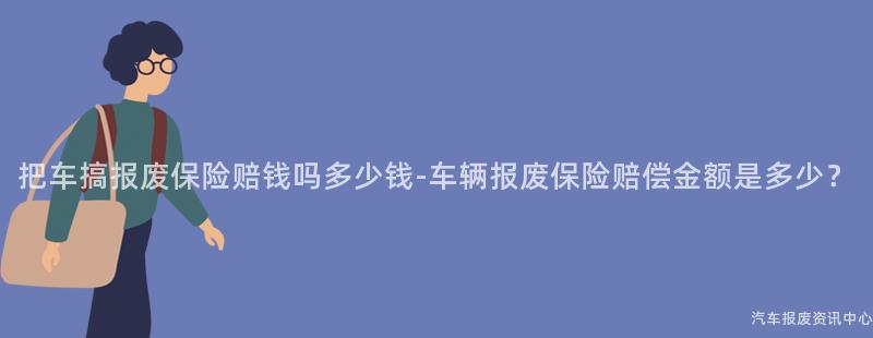 把车搞报废保险赔钱吗多少钱-车辆报废保险赔偿金额是多少？