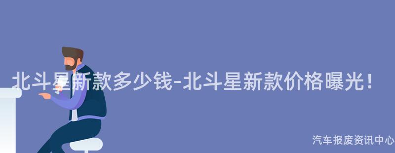 北斗星新款多少钱-北斗星新款价格曝光！