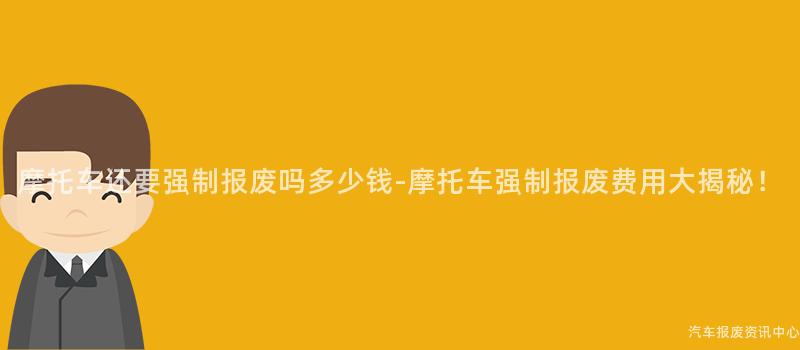 摩托车还要强制报废吗多少钱-摩托车强制报废费用大揭秘！