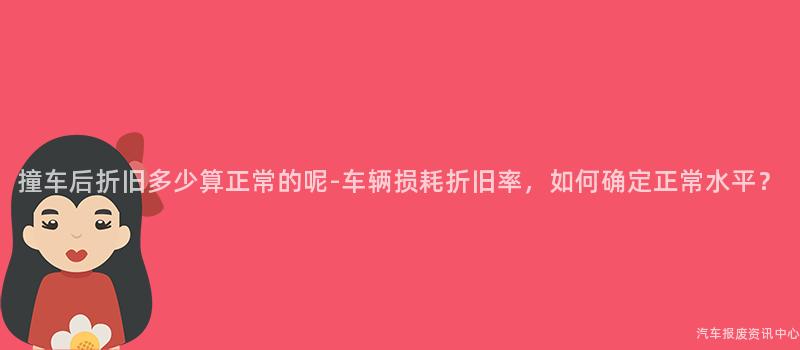 撞车后折旧多少算正常的呢-车辆损耗折旧率，如何确定正常水平？