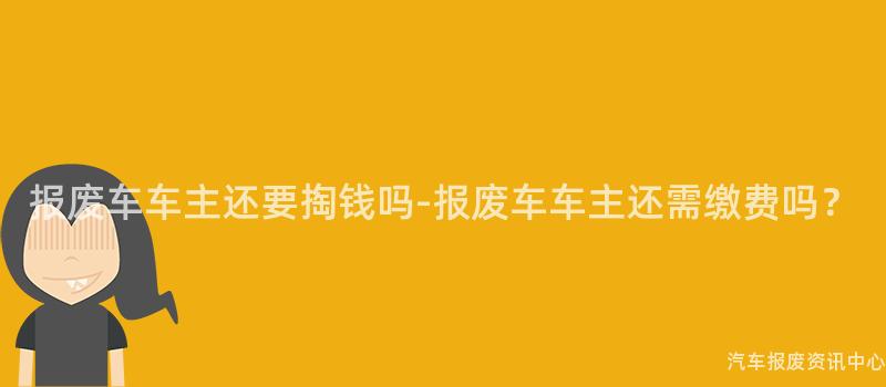 报废车车主还要掏钱吗-报废车车主还需缴费吗？