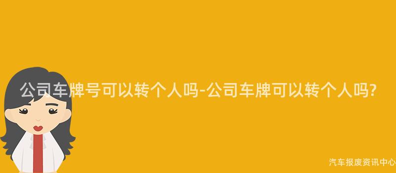 公司车牌号可以转个人吗-公司车牌可以转个人吗?