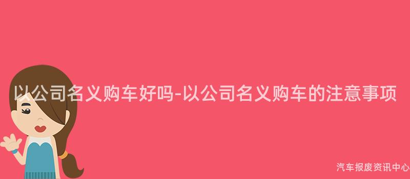 以公司名义购车好吗-以公司名义购车的注意事项