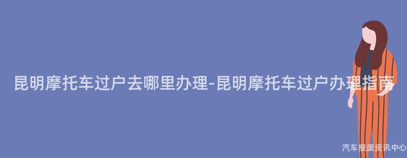 昆明摩托车过户去哪里办理-昆明摩托车过户办理指南