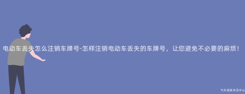 电动车丢失怎么注销车牌号-怎样注销电动车丢失的车牌号，让您避免不必要的麻烦！