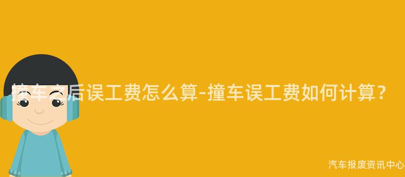 撞车之后误工费怎么算-撞车误工费如何计算？
