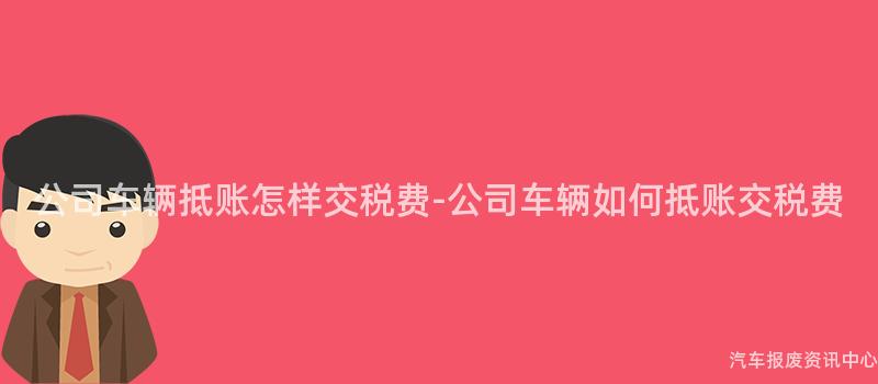 公司车辆抵账怎样交税费-公司车辆如何抵账交税费