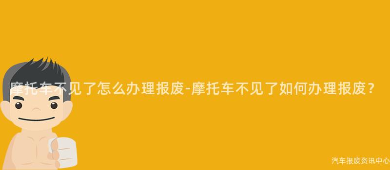 摩托车不见了怎么办理报废-摩托车不见了如何办理报废？