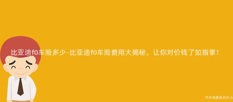 比亚迪f0车险多少-比亚迪f0车险费用大揭秘，让你对价钱了如指掌！