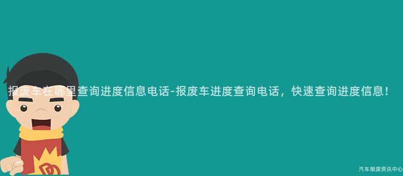 报废车在哪里查询进度信息电话-报废车进度查询电话，快速查询进度信息！