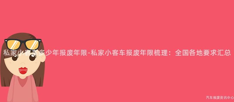私家小客车多少年报废年限-私家小客车报废年限梳理：全国各地要求汇总