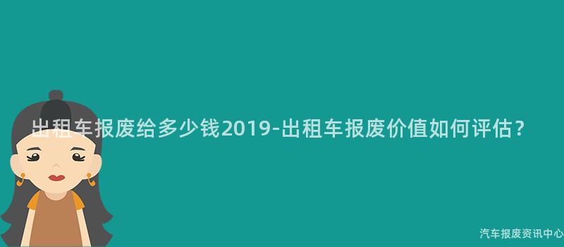 出租车报废给多少钱2019-出租车报废价值如何评估？