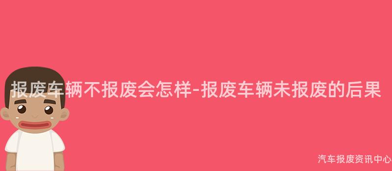 报废车辆不报废会怎样-报废车辆未报废的后果