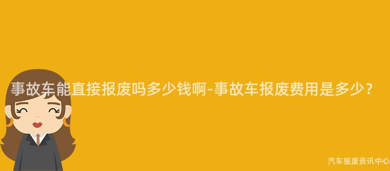 事故车能直接报废吗多少钱啊-事故车报废费用是多少？