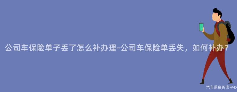 公司车保险单子丢了怎么补办理-公司车保险单丢失，如何补办？
