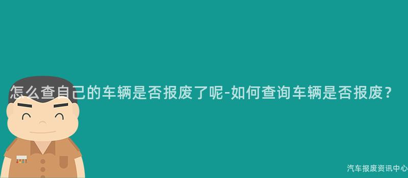 怎么查自己的车辆是否报废了呢-如何查询车辆是否报废？