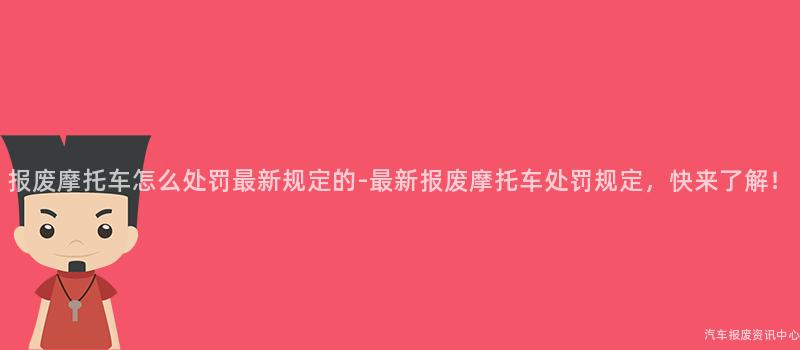 报废摩托车怎么处罚最新规定的-最新报废摩托车处罚规定，快来了解！
