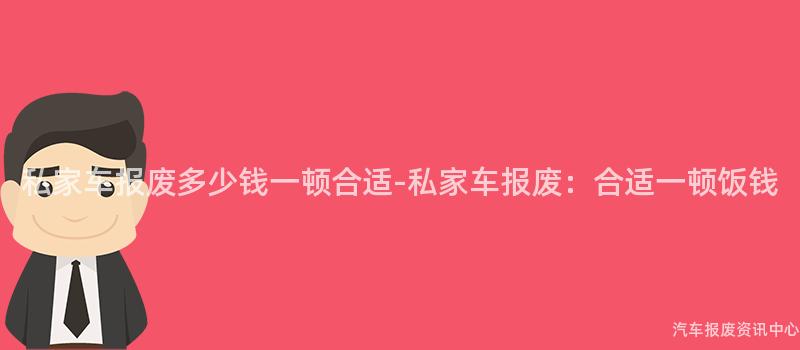 私家车报废多少钱一顿合适-私家车报废：合适一顿饭钱
