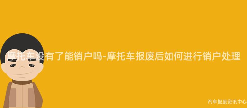 摩托车没有了能销户吗-摩托车报废后如何进行销户处理