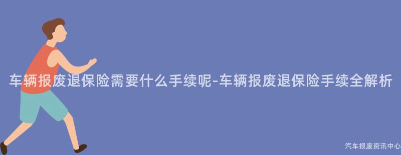 车辆报废退保险需要什么手续呢-车辆报废退保险手续全解析