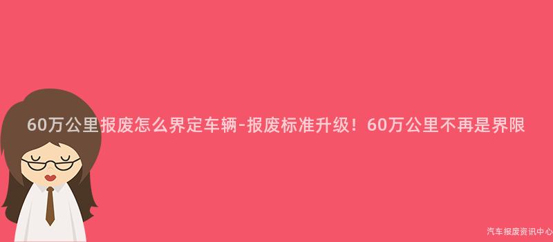 60万公里报废怎么界定车辆-报废标准升级！60万公里不再是界限