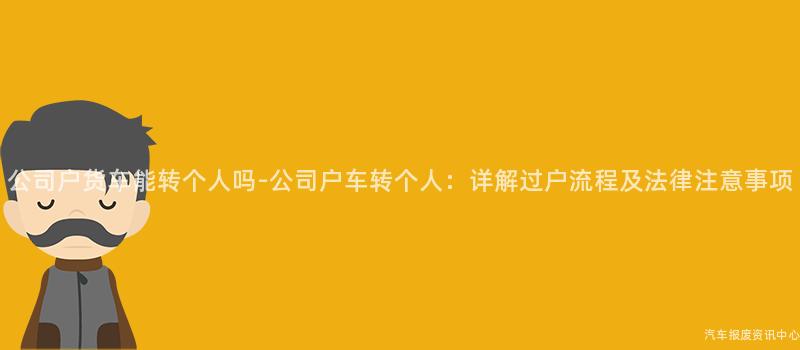 公司户货车能转个人吗-公司户车转个人：详解过户流程及法律注意事项