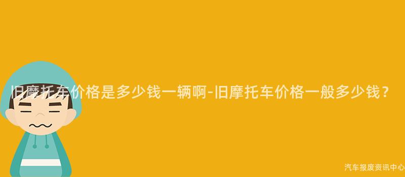旧摩托车价格是多少钱一辆啊-旧摩托车价格一般多少钱？