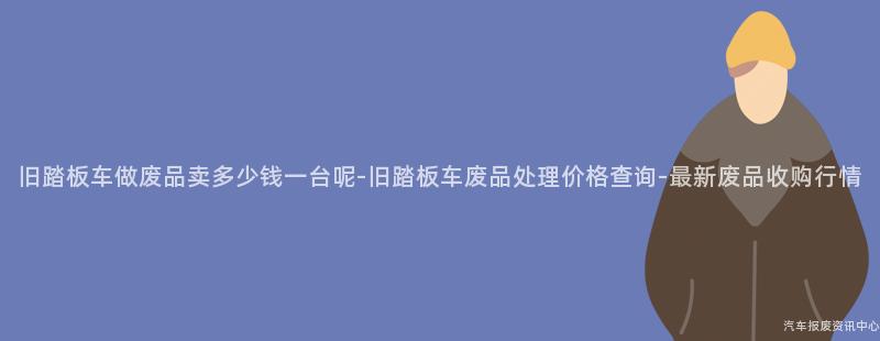 旧踏板车做废品卖多少钱一台呢-旧踏板车废品处理价格查询-最新废品收购行情