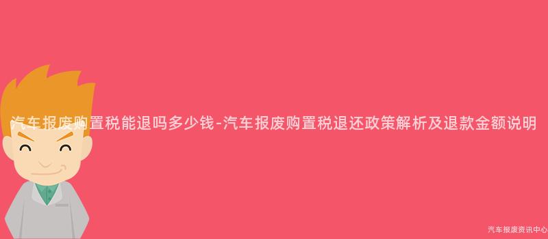 汽车报废购置税能退吗多少钱-汽车报废购置税退还政策解析及退款金额说明