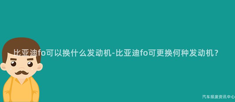 比亚迪fo可以换什么发动机-比亚迪fo可更换何种发动机？